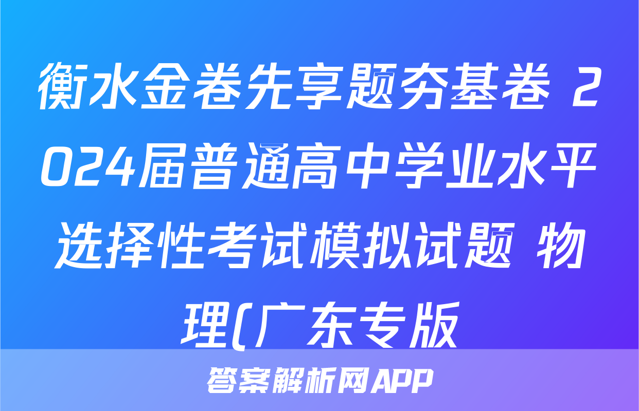 衡水金卷先享题夯基卷 2024届普通高中学业水平选择性考试模拟试题 物理(广东专版)(一)1答案试卷答案答案